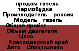 продам газель  термобудка  › Производитель ­ россия  › Модель ­ газель  › Общий пробег ­ 180 000 › Объем двигателя ­ 2 › Цена ­ 300 000 - Краснодарский край Авто » Спецтехника   